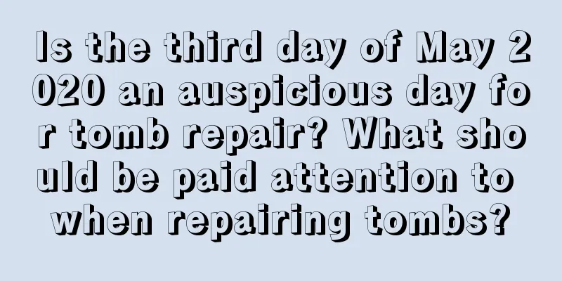 Is the third day of May 2020 an auspicious day for tomb repair? What should be paid attention to when repairing tombs?