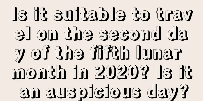 Is it suitable to travel on the second day of the fifth lunar month in 2020? Is it an auspicious day?