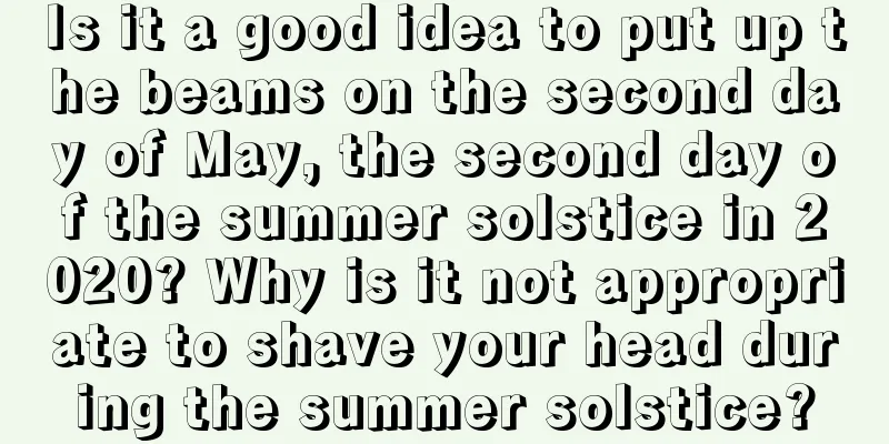 Is it a good idea to put up the beams on the second day of May, the second day of the summer solstice in 2020? Why is it not appropriate to shave your head during the summer solstice?
