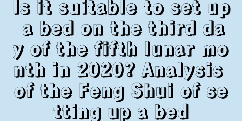 Is it suitable to set up a bed on the third day of the fifth lunar month in 2020? Analysis of the Feng Shui of setting up a bed