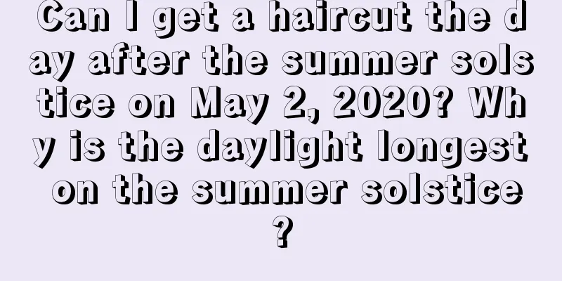 Can I get a haircut the day after the summer solstice on May 2, 2020? Why is the daylight longest on the summer solstice?