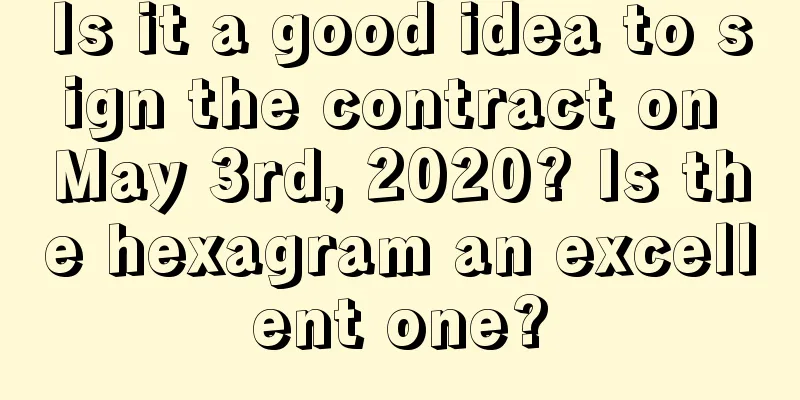 Is it a good idea to sign the contract on May 3rd, 2020? Is the hexagram an excellent one?