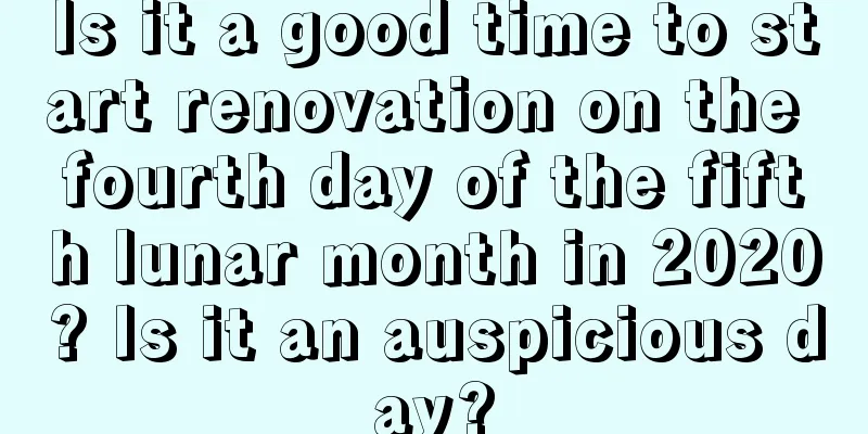 Is it a good time to start renovation on the fourth day of the fifth lunar month in 2020? Is it an auspicious day?