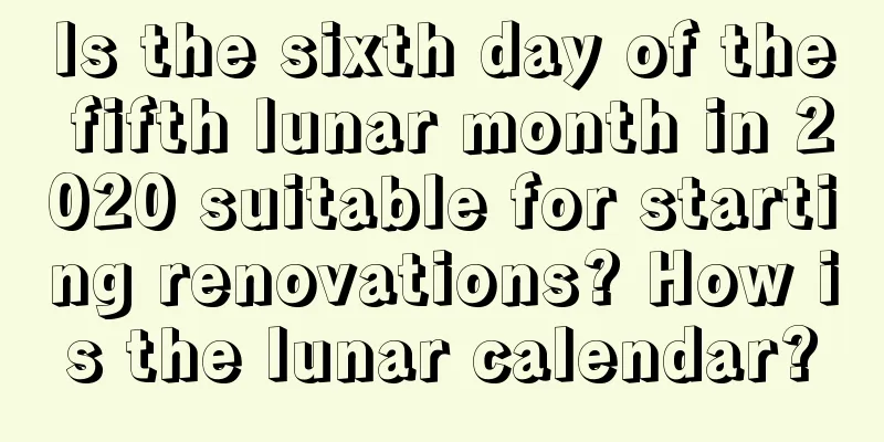 Is the sixth day of the fifth lunar month in 2020 suitable for starting renovations? How is the lunar calendar?