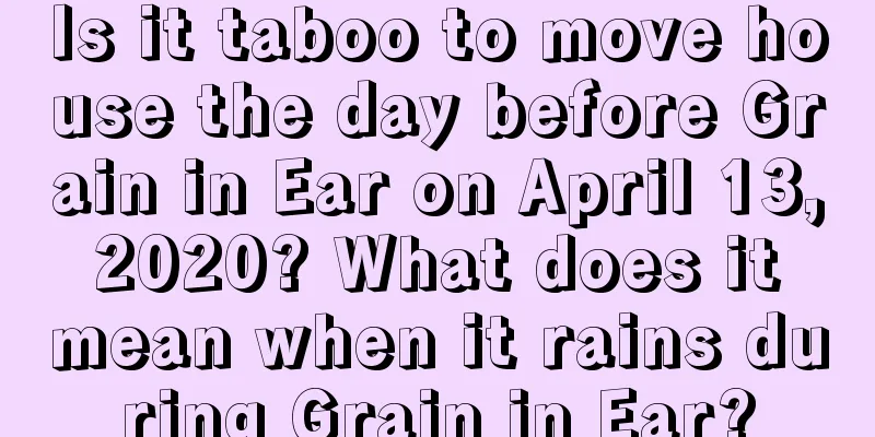 Is it taboo to move house the day before Grain in Ear on April 13, 2020? What does it mean when it rains during Grain in Ear?