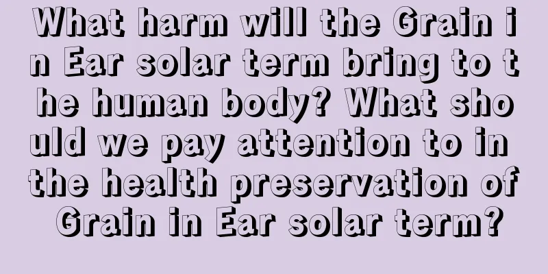 What harm will the Grain in Ear solar term bring to the human body? What should we pay attention to in the health preservation of Grain in Ear solar term?