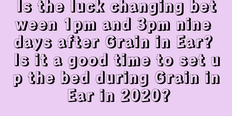 Is the luck changing between 1pm and 3pm nine days after Grain in Ear? Is it a good time to set up the bed during Grain in Ear in 2020?