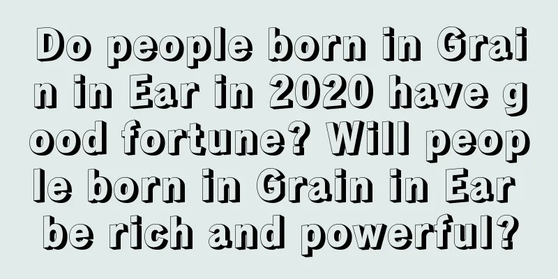Do people born in Grain in Ear in 2020 have good fortune? Will people born in Grain in Ear be rich and powerful?