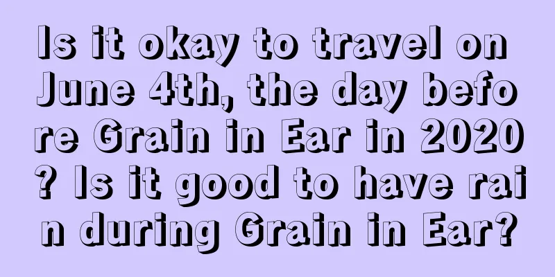 Is it okay to travel on June 4th, the day before Grain in Ear in 2020? Is it good to have rain during Grain in Ear?