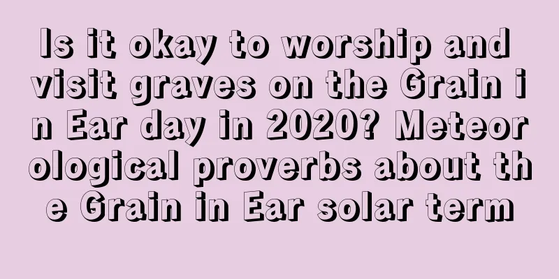 Is it okay to worship and visit graves on the Grain in Ear day in 2020? Meteorological proverbs about the Grain in Ear solar term