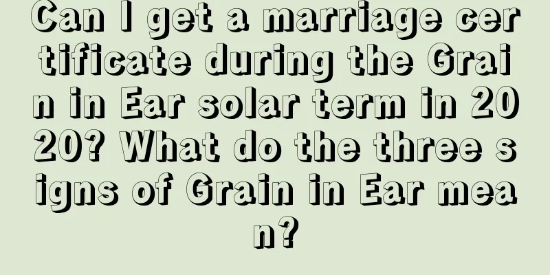 Can I get a marriage certificate during the Grain in Ear solar term in 2020? What do the three signs of Grain in Ear mean?