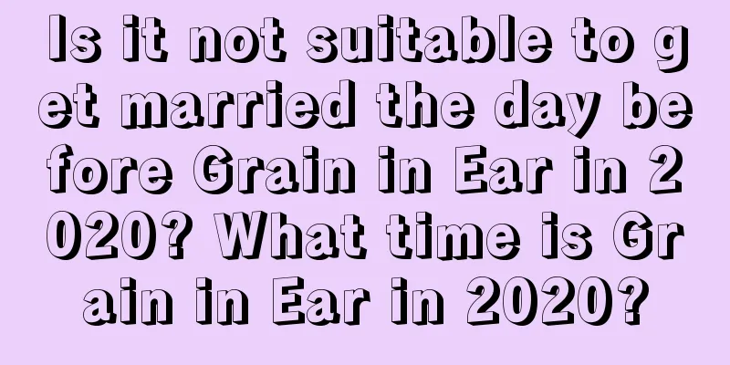Is it not suitable to get married the day before Grain in Ear in 2020? What time is Grain in Ear in 2020?