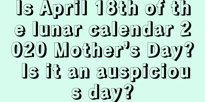 Is April 18th of the lunar calendar 2020 Mother’s Day? Is it an auspicious day?