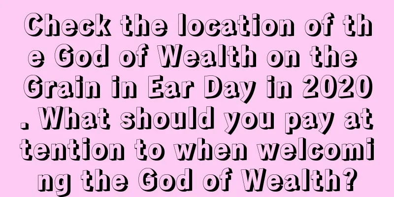 Check the location of the God of Wealth on the Grain in Ear Day in 2020. What should you pay attention to when welcoming the God of Wealth?