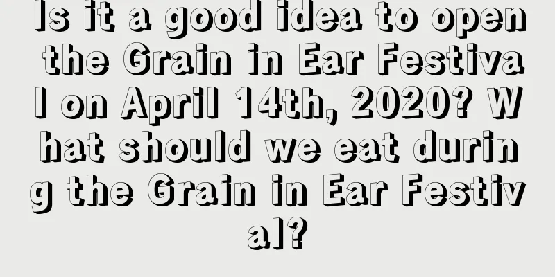 Is it a good idea to open the Grain in Ear Festival on April 14th, 2020? What should we eat during the Grain in Ear Festival?