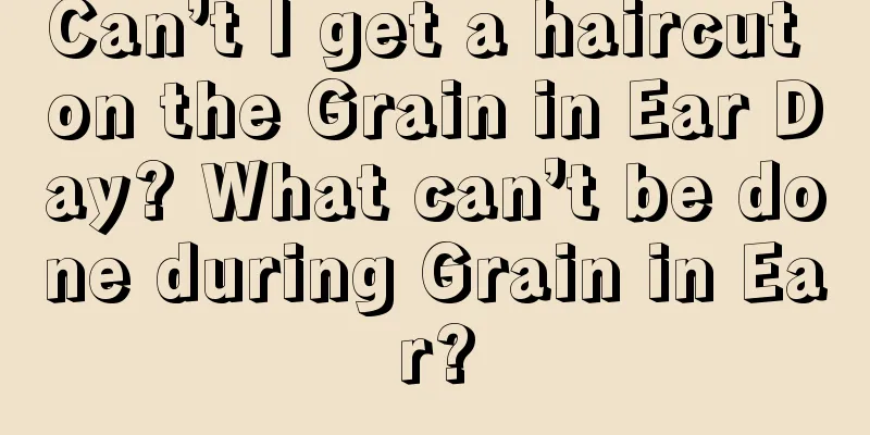 Can’t I get a haircut on the Grain in Ear Day? What can’t be done during Grain in Ear?