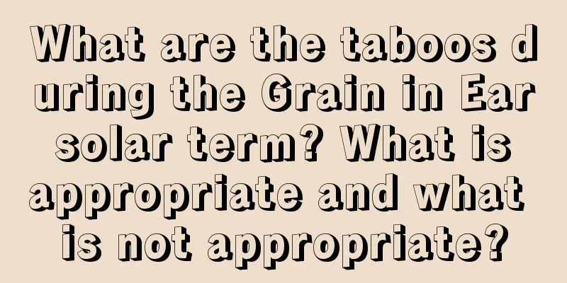 What are the taboos during the Grain in Ear solar term? What is appropriate and what is not appropriate?