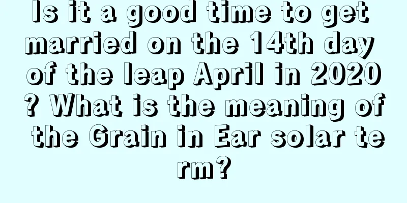 Is it a good time to get married on the 14th day of the leap April in 2020? What is the meaning of the Grain in Ear solar term?