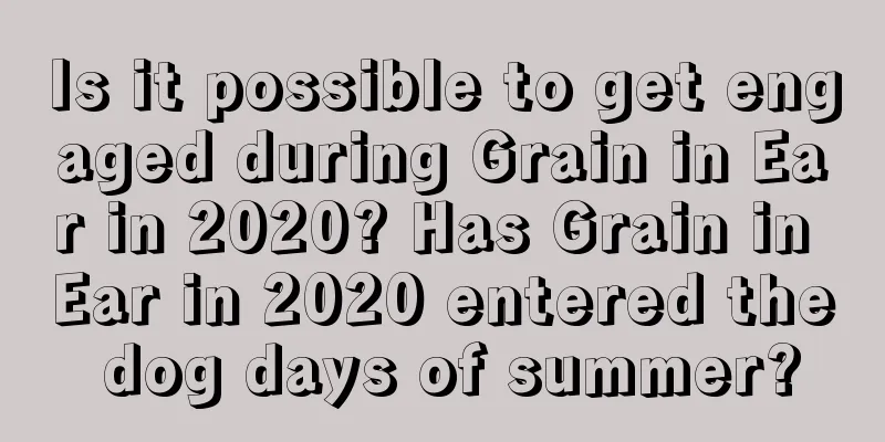 Is it possible to get engaged during Grain in Ear in 2020? Has Grain in Ear in 2020 entered the dog days of summer?