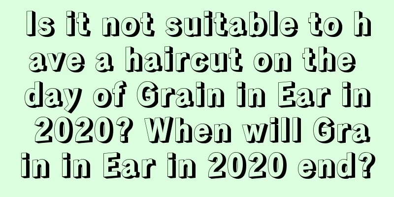 Is it not suitable to have a haircut on the day of Grain in Ear in 2020? When will Grain in Ear in 2020 end?