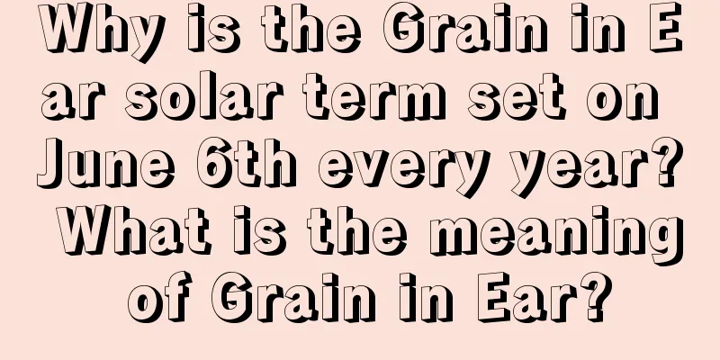 Why is the Grain in Ear solar term set on June 6th every year? What is the meaning of Grain in Ear?
