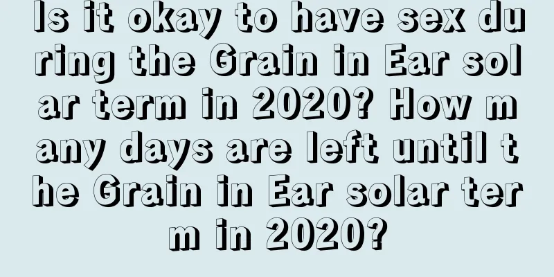Is it okay to have sex during the Grain in Ear solar term in 2020? How many days are left until the Grain in Ear solar term in 2020?
