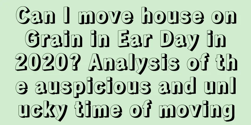 Can I move house on Grain in Ear Day in 2020? Analysis of the auspicious and unlucky time of moving