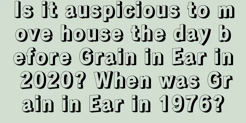 Is it auspicious to move house the day before Grain in Ear in 2020? When was Grain in Ear in 1976?