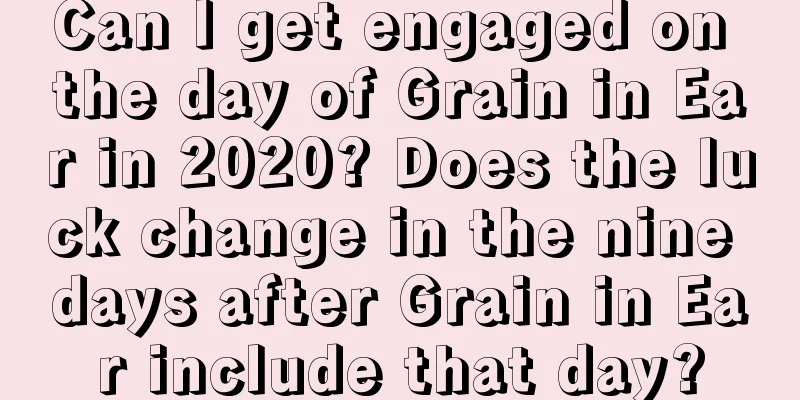 Can I get engaged on the day of Grain in Ear in 2020? Does the luck change in the nine days after Grain in Ear include that day?