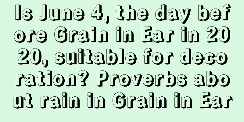 Is June 4, the day before Grain in Ear in 2020, suitable for decoration? Proverbs about rain in Grain in Ear