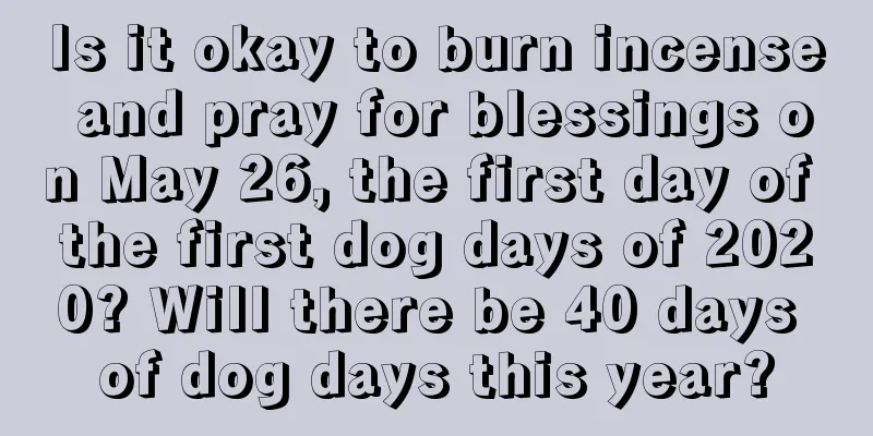 Is it okay to burn incense and pray for blessings on May 26, the first day of the first dog days of 2020? Will there be 40 days of dog days this year?