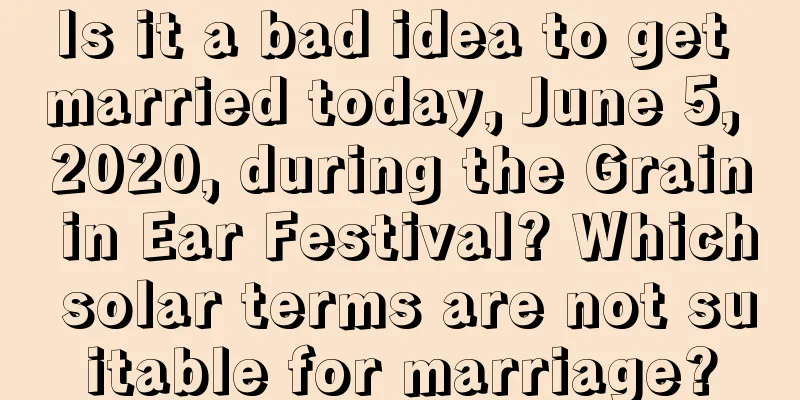 Is it a bad idea to get married today, June 5, 2020, during the Grain in Ear Festival? Which solar terms are not suitable for marriage?