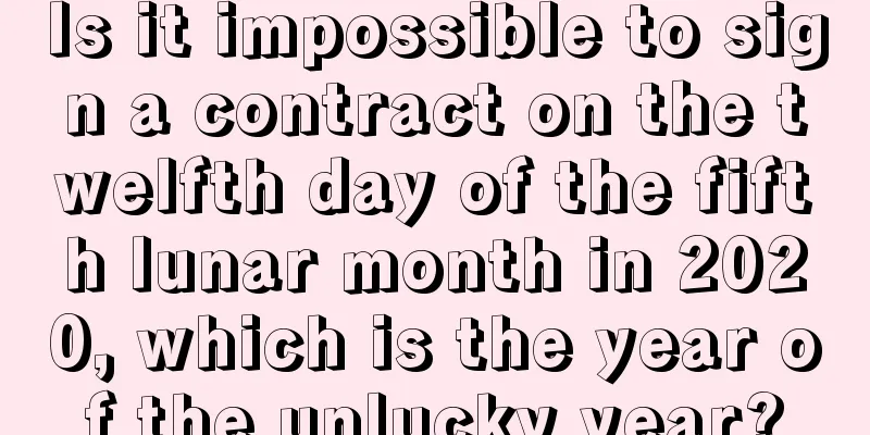Is it impossible to sign a contract on the twelfth day of the fifth lunar month in 2020, which is the year of the unlucky year?