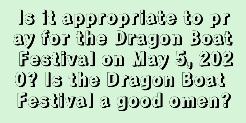 Is it appropriate to pray for the Dragon Boat Festival on May 5, 2020? Is the Dragon Boat Festival a good omen?