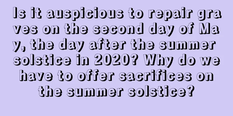 Is it auspicious to repair graves on the second day of May, the day after the summer solstice in 2020? Why do we have to offer sacrifices on the summer solstice?