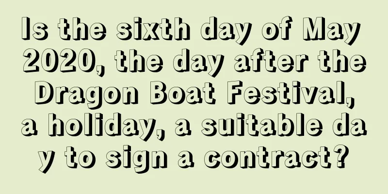 Is the sixth day of May 2020, the day after the Dragon Boat Festival, a holiday, a suitable day to sign a contract?