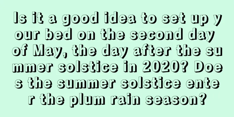 Is it a good idea to set up your bed on the second day of May, the day after the summer solstice in 2020? Does the summer solstice enter the plum rain season?