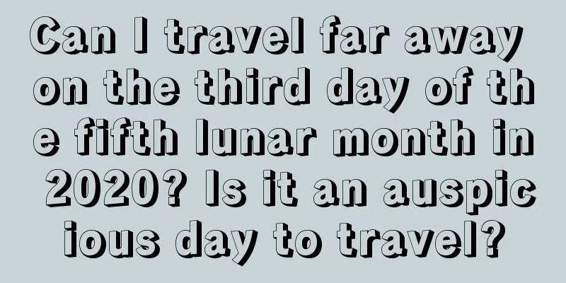 Can I travel far away on the third day of the fifth lunar month in 2020? Is it an auspicious day to travel?