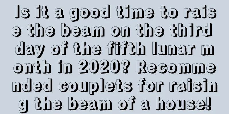 Is it a good time to raise the beam on the third day of the fifth lunar month in 2020? Recommended couplets for raising the beam of a house!