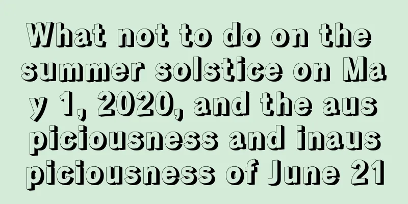 What not to do on the summer solstice on May 1, 2020, and the auspiciousness and inauspiciousness of June 21
