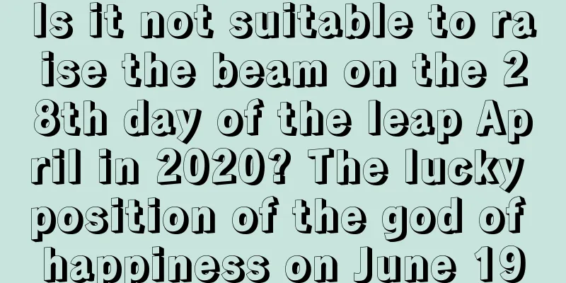 Is it not suitable to raise the beam on the 28th day of the leap April in 2020? The lucky position of the god of happiness on June 19