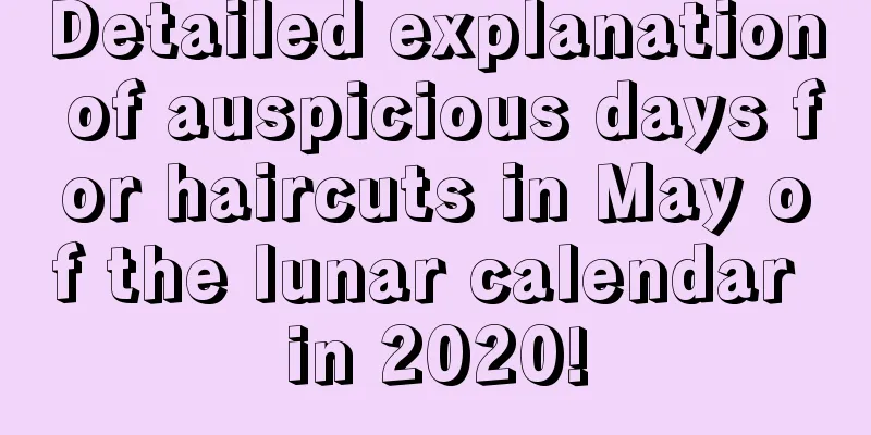 Detailed explanation of auspicious days for haircuts in May of the lunar calendar in 2020!