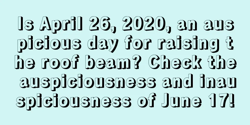 Is April 26, 2020, an auspicious day for raising the roof beam? Check the auspiciousness and inauspiciousness of June 17!