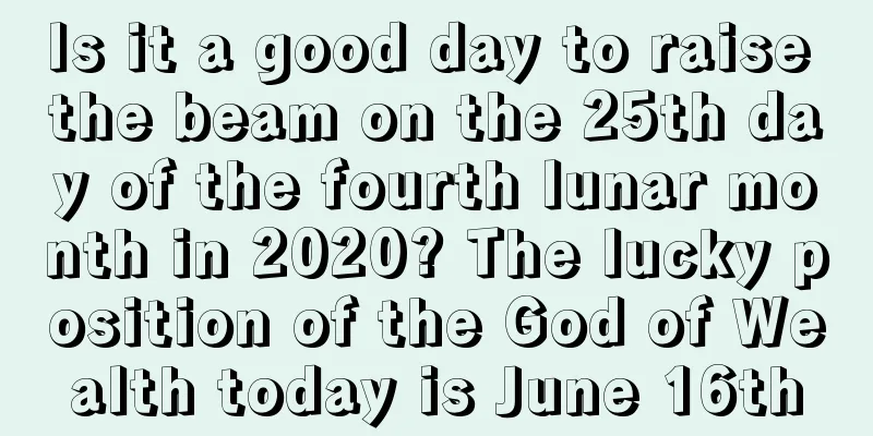 Is it a good day to raise the beam on the 25th day of the fourth lunar month in 2020? The lucky position of the God of Wealth today is June 16th