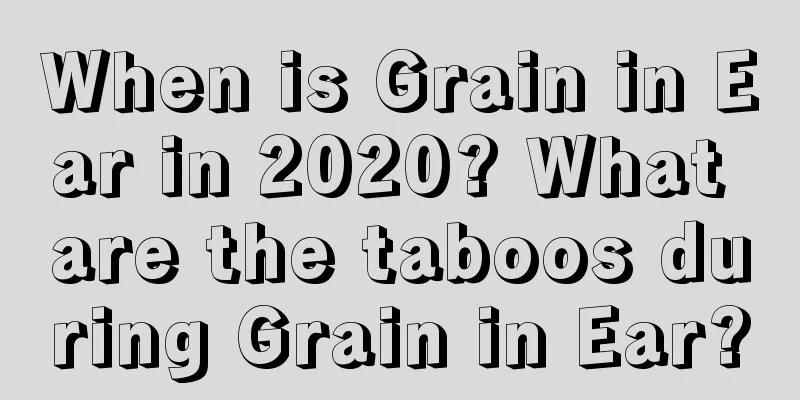 When is Grain in Ear in 2020? What are the taboos during Grain in Ear?
