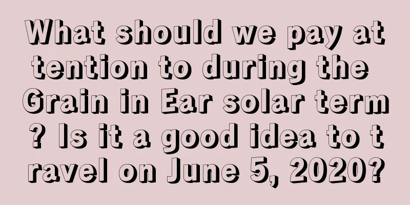 What should we pay attention to during the Grain in Ear solar term? Is it a good idea to travel on June 5, 2020?
