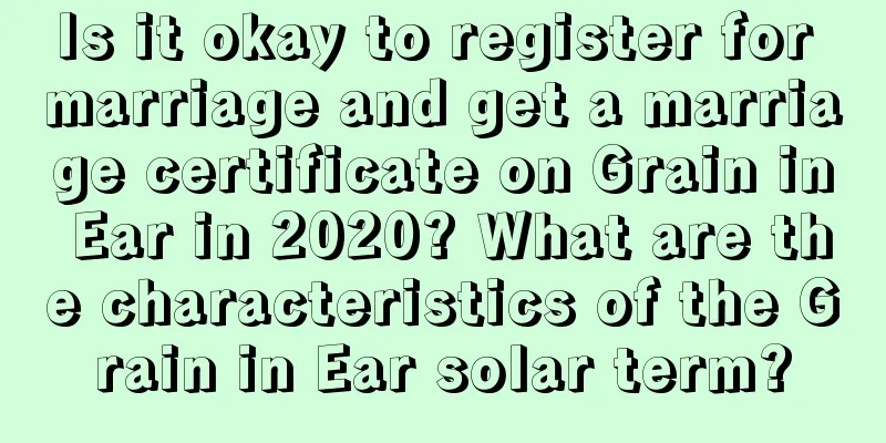 Is it okay to register for marriage and get a marriage certificate on Grain in Ear in 2020? What are the characteristics of the Grain in Ear solar term?