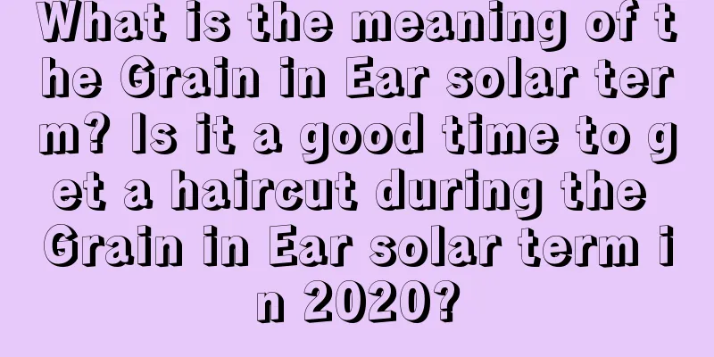 What is the meaning of the Grain in Ear solar term? Is it a good time to get a haircut during the Grain in Ear solar term in 2020?