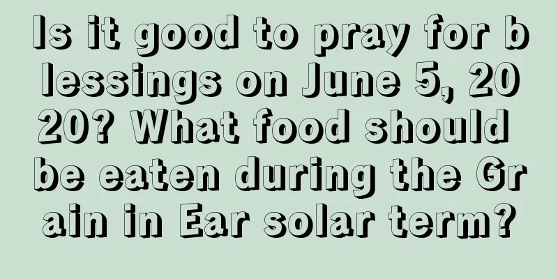 Is it good to pray for blessings on June 5, 2020? What food should be eaten during the Grain in Ear solar term?