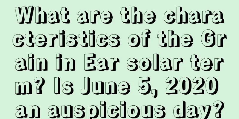 What are the characteristics of the Grain in Ear solar term? Is June 5, 2020 an auspicious day?